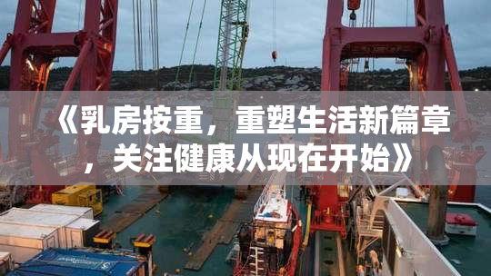 《乳房按重，重塑生活新篇章，关注健康从现在开始》