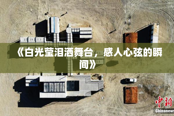 《白光莹泪洒舞台，感人心弦的瞬间》