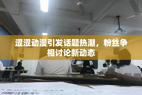 涩涩动漫引发话题热潮，粉丝争相讨论新动态