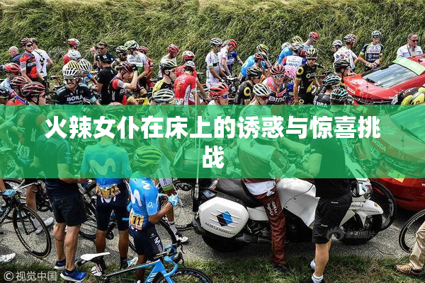 火辣女仆在床上的诱惑与惊喜挑战