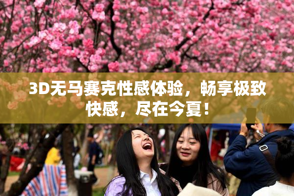 3D无马赛克性感体验，畅享极致快感，尽在今夏！