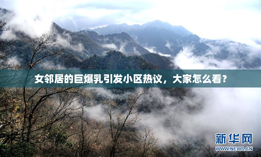 女邻居的巨爆乳引发小区热议，大家怎么看？