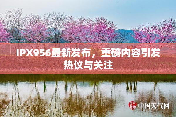 IPX956最新发布，重磅内容引发热议与关注