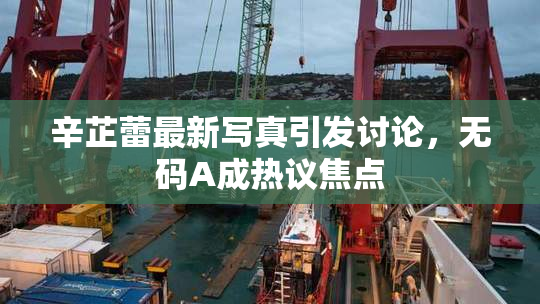 辛芷蕾最新写真引发讨论，无码A成热议焦点
