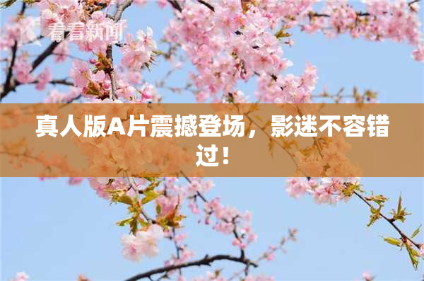 真人版A片震撼登场，影迷不容错过！