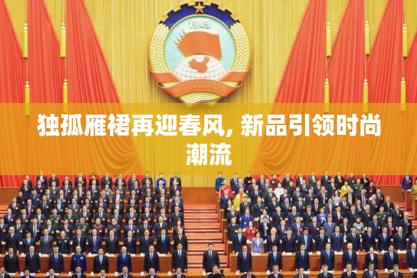 独孤雁裙再迎春风, 新品引领时尚潮流