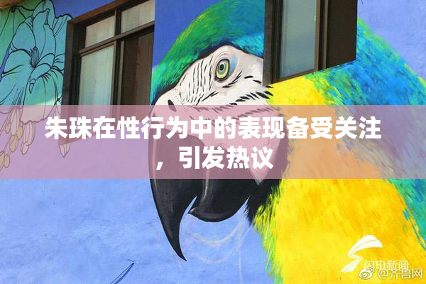 朱珠在性行为中的表现备受关注，引发热议