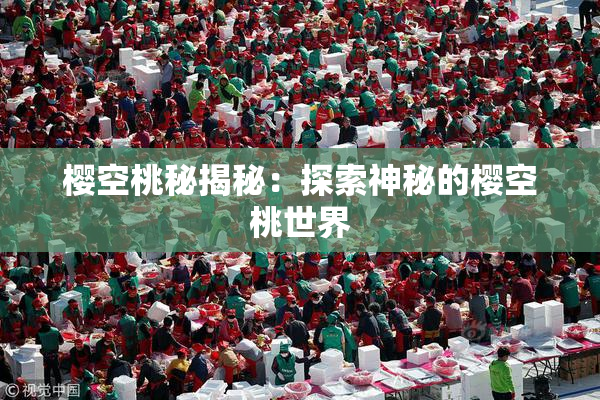 樱空桃秘揭秘：探索神秘的樱空桃世界