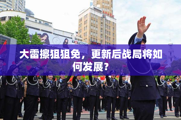 大雷擦狙狙免，更新后战局将如何发展？
