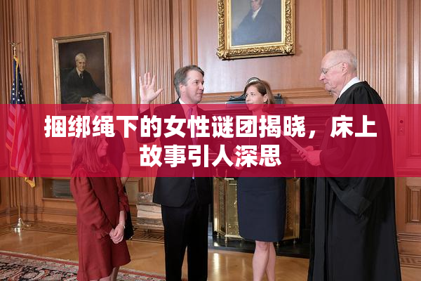 捆绑绳下的女性谜团揭晓，床上故事引人深思
