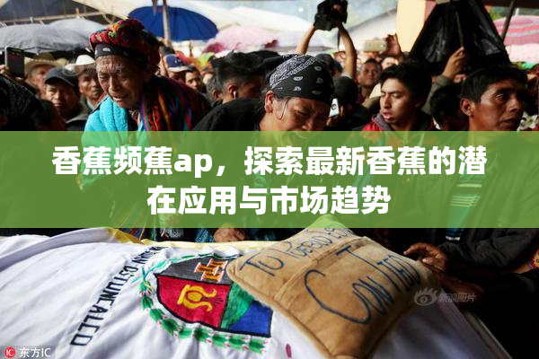 香蕉频蕉ap，探索最新香蕉的潜在应用与市场趋势