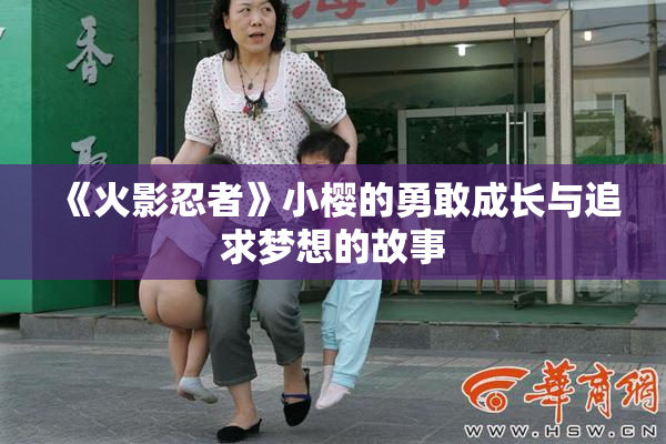 《火影忍者》小樱的勇敢成长与追求梦想的故事