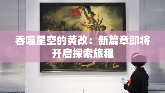 吞噬星空的黄改：新篇章即将开启探索旅程