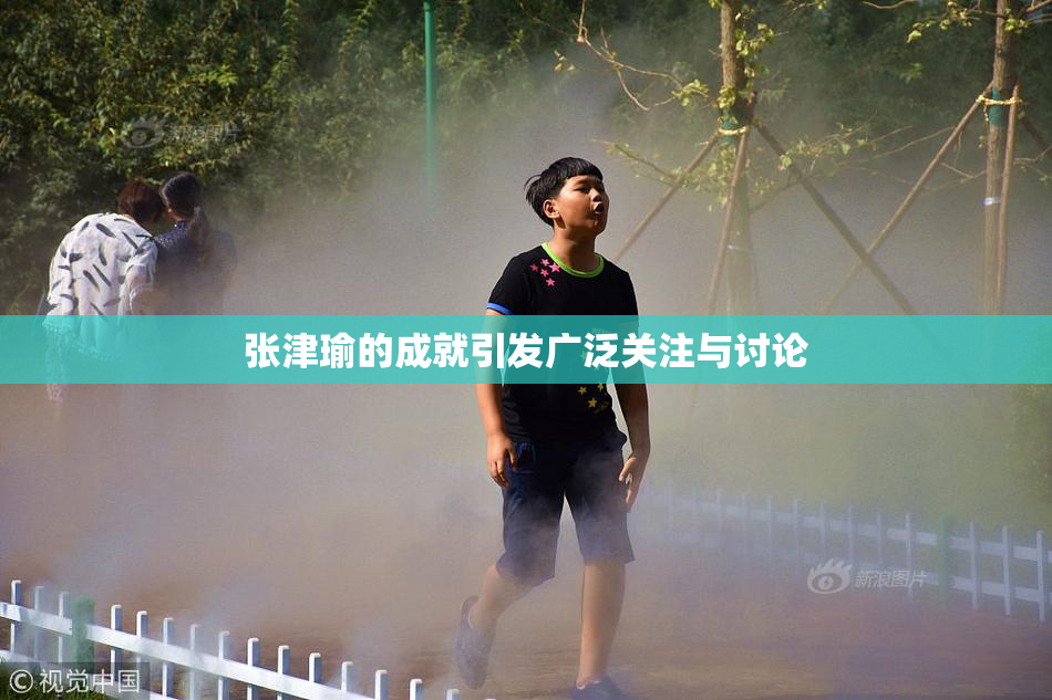 张津瑜的成就引发广泛关注与讨论