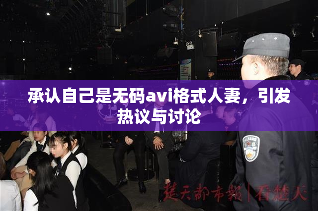 承认自己是无码avi格式人妻，引发热议与讨论