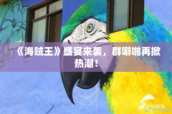 《海贼王》盛宴来袭，群噼啪再掀热潮！