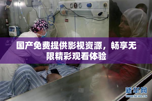国产免费提供影视资源，畅享无限精彩观看体验