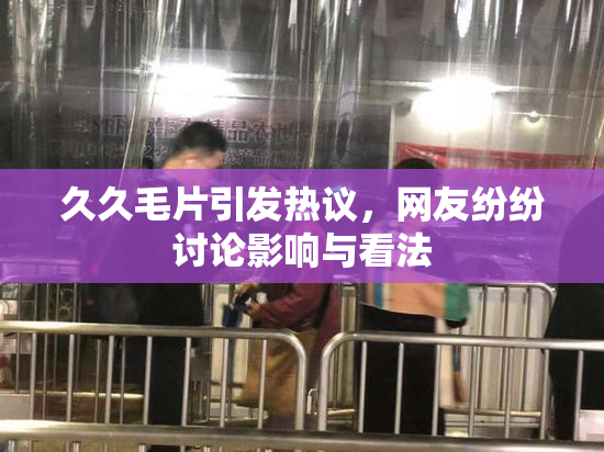 久久毛片引发热议，网友纷纷讨论影响与看法