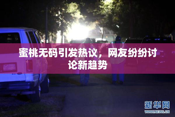 蜜桃无码引发热议，网友纷纷讨论新趋势