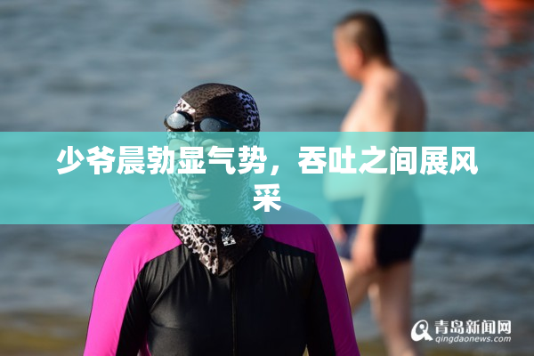 少爷晨勃显气势，吞吐之间展风采