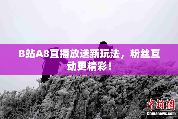 B站A8直播放送新玩法，粉丝互动更精彩！
