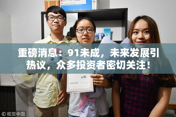重磅消息：91未成，未来发展引热议，众多投资者密切关注！