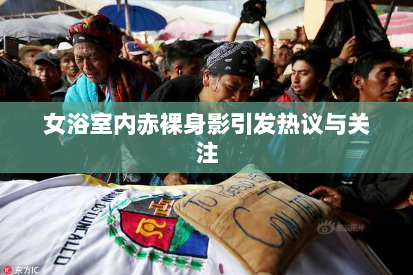 女浴室内赤裸身影引发热议与关注