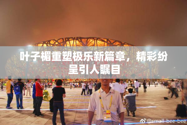 叶子楣重塑极乐新篇章，精彩纷呈引人瞩目
