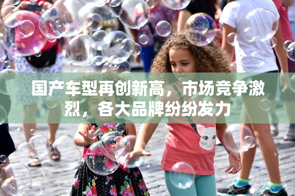 国产车型再创新高，市场竞争激烈，各大品牌纷纷发力