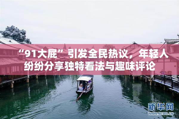 “91大屁”引发全民热议，年轻人纷纷分享独特看法与趣味评论