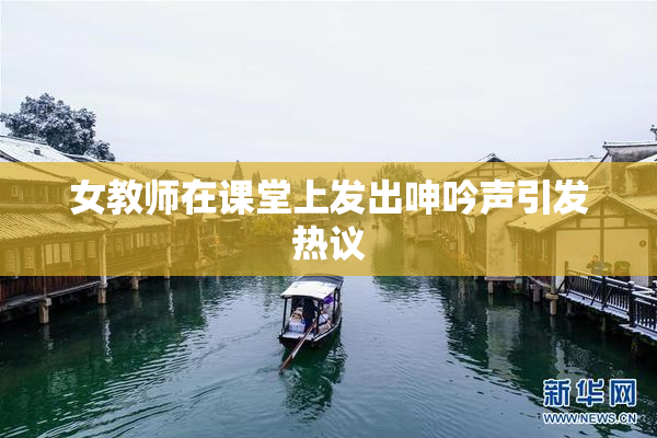 女教师在课堂上发出呻吟声引发热议