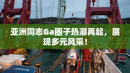 亚洲同志Ga圈子热潮再起，展现多元风采！