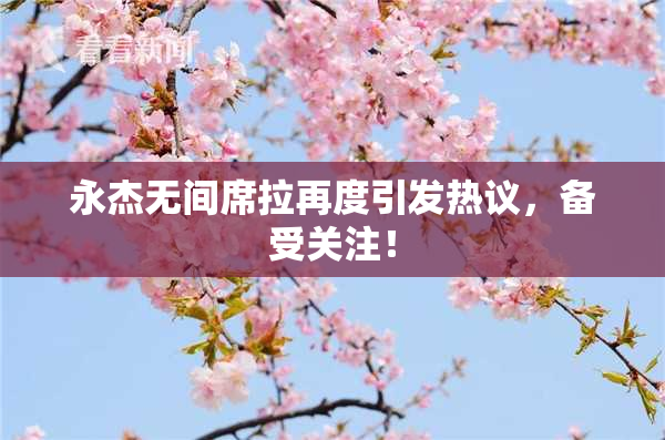 永杰无间席拉再度引发热议，备受关注！
