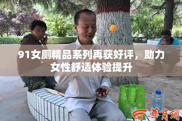 91女厕精品系列再获好评，助力女性舒适体验提升