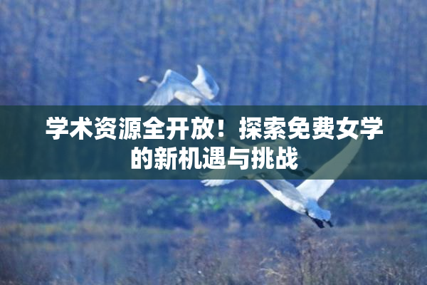 学术资源全开放！探索免费女学的新机遇与挑战