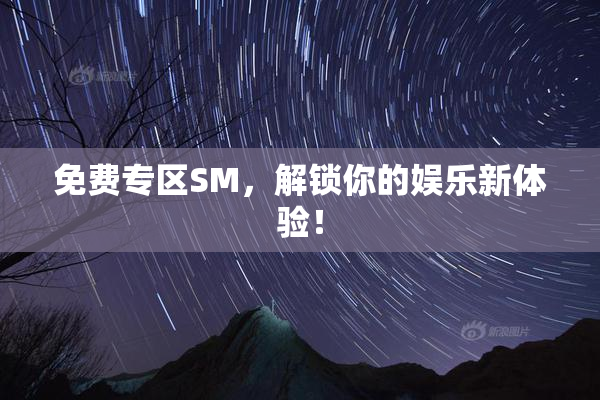 免费专区SM，解锁你的娱乐新体验！