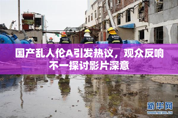 国产乱人伦A引发热议，观众反响不一探讨影片深意