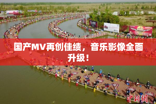 国产MV再创佳绩，音乐影像全面升级！