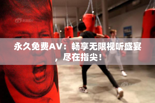 永久免费AV：畅享无限视听盛宴，尽在指尖！