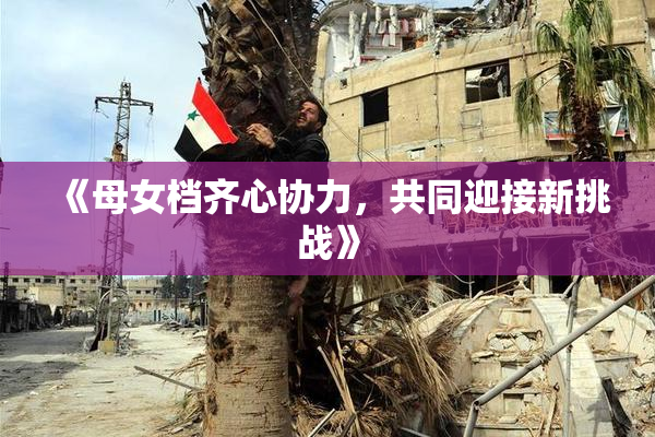 《母女档齐心协力，共同迎接新挑战》