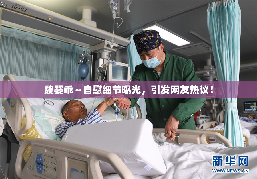魏婴乖～自慰细节曝光，引发网友热议！