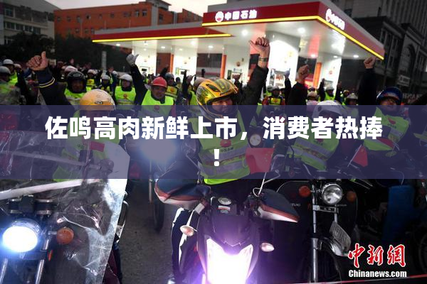 佐鸣高肉新鲜上市，消费者热捧！