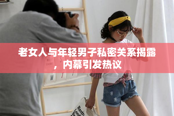 老女人与年轻男子私密关系揭露，内幕引发热议