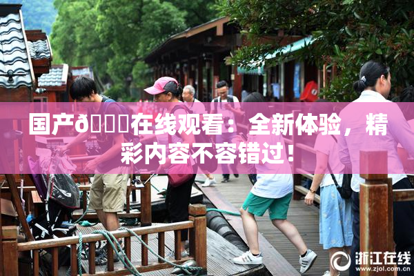 国产🔞在线观看：全新体验，精彩内容不容错过！