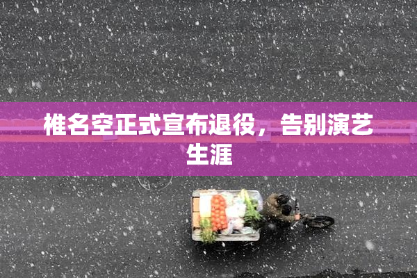 椎名空正式宣布退役，告别演艺生涯