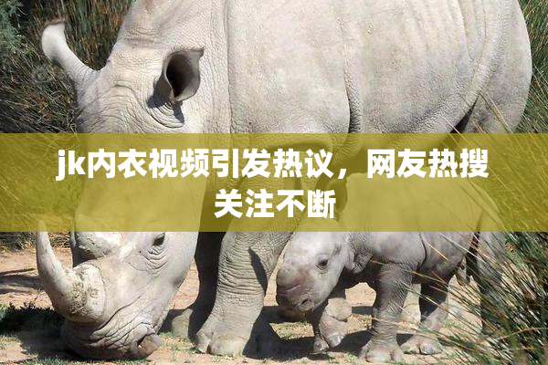 jk内衣视频引发热议，网友热搜关注不断