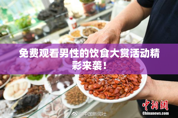 免费观看男性的饮食大赏活动精彩来袭！