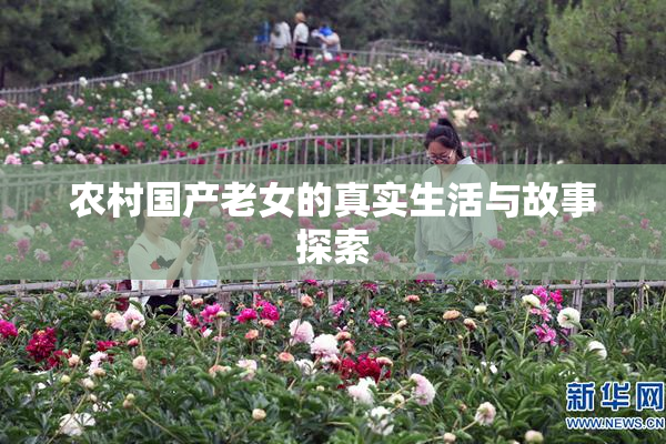 农村国产老女的真实生活与故事探索