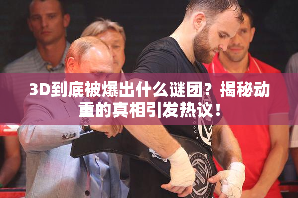 3D到底被爆出什么谜团？揭秘动重的真相引发热议！