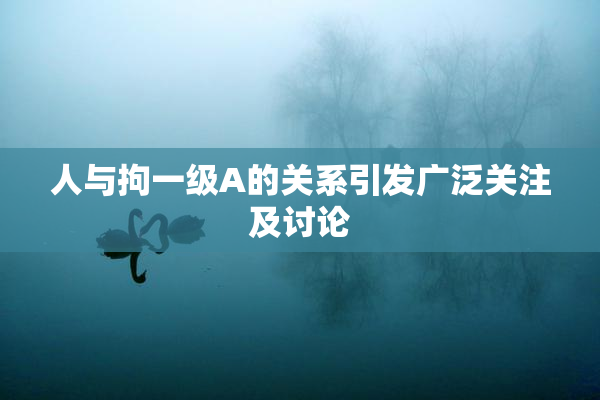 人与拘一级A的关系引发广泛关注及讨论